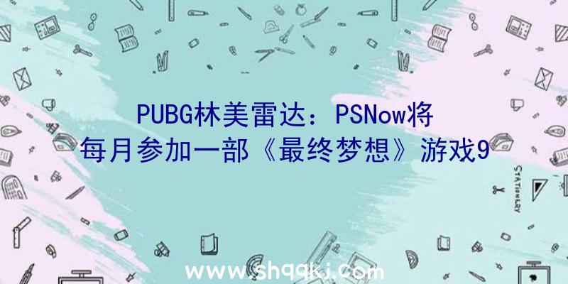 PUBG林美雷达：PSNow将每月参加一部《最终梦想》游戏9月7日上线《最终梦想7》