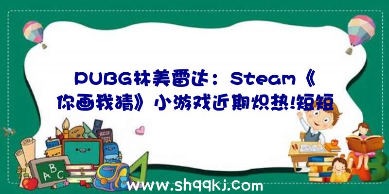 PUBG林美雷达：Steam《你画我猜》小游戏近期炽热!短短几天播种上千条玩家好评