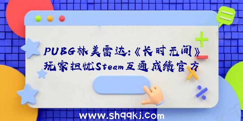 PUBG林美雷达：《长时无间》玩家担忧Steam互通成绩官方答复：只要一个版本，并不会差别看待