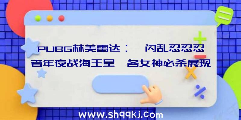 PUBG林美雷达：《闪乱忍忍忍者年夜战海王星》各女神必杀展现该作将于8月26日上岸PS4平台