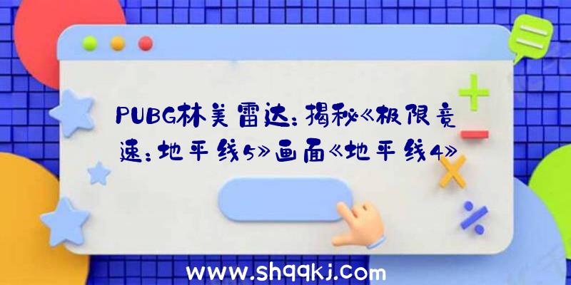 PUBG林美雷达：揭秘《极限竞速：地平线5》画面《地平线4》史低本作引入全新技巧及弄法