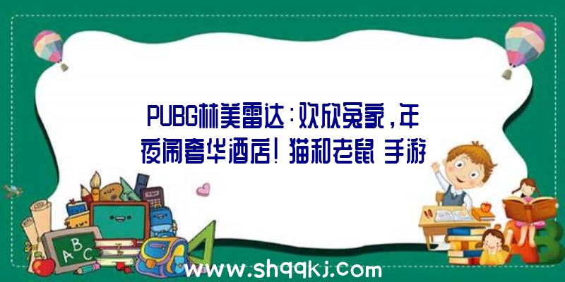 PUBG林美雷达：欢欣冤家，年夜闹奢华酒店！《猫和老鼠》手游x《猫和老鼠》片子特殊联动来袭