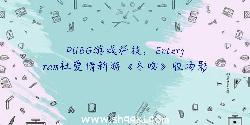 PUBG游戏科技：Entergram社爱情新游《冬吻》收场影像地下冰冷的夏季谈一场暖和的爱情吧