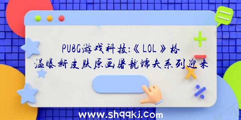 PUBG游戏科技：《LOL》格温曝新皮肤原画屠龙懦夫系列迎来三位新“道友”