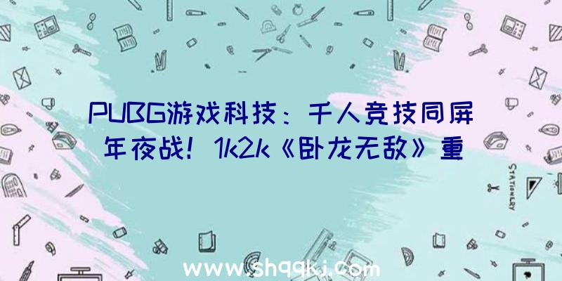 PUBG游戏科技：千人竞技同屏年夜战！1k2k《卧龙无敌》重现赤壁烽烟