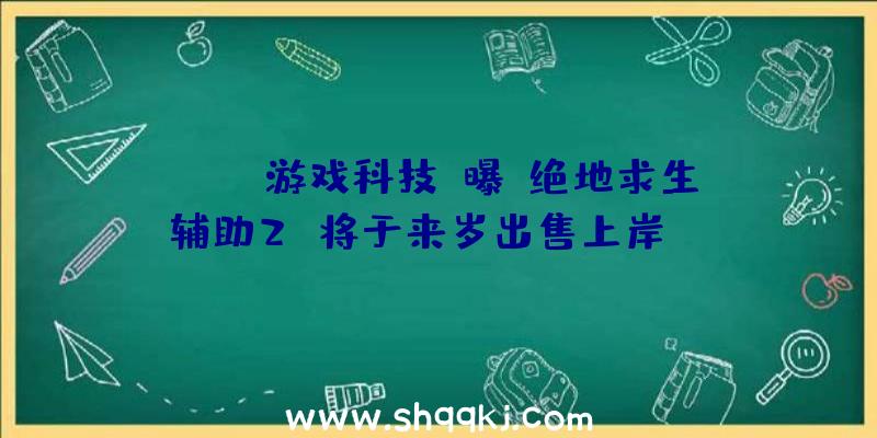 PUBG游戏科技：曝《绝地求生辅助2》将于来岁出售上岸PC/主机/挪动平台且支撑跨平台玩耍