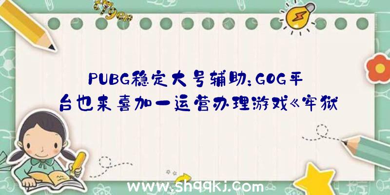 PUBG稳定大号辅助：GOG平台也来喜加一运营办理游戏《牢狱修建师》收费支付