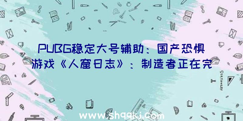 PUBG稳定大号辅助：国产恐惧游戏《人窟日志》：制造者正在完美游戏第二章游戏时长尚不肯定