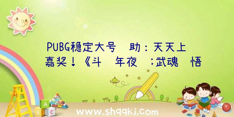 PUBG稳定大号辅助：天天上线领嘉奖！《斗罗年夜陆:武魂觉悟》福利零碎引见