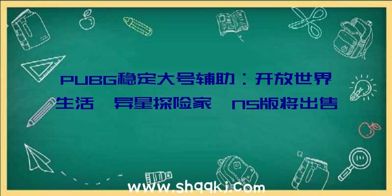 PUBG稳定大号辅助：开放世界生活《异星探险家》NS版将出售正式版支撑四人在线协作