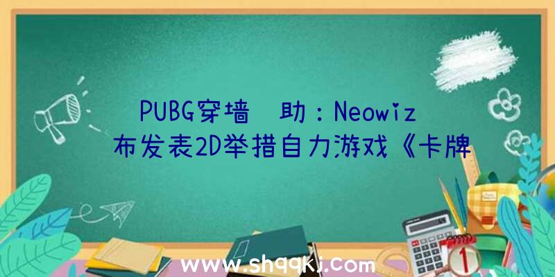 PUBG穿墙辅助：Neowiz颁布发表2D举措自力游戏《卡牌艾斯》正式上线Steam超50种以上的魔法卡组合
