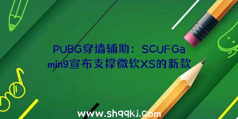 PUBG穿墙辅助：SCUFGaming宣布支撑微软XS的新款无线手柄包括嵌入式背部掌握拨片