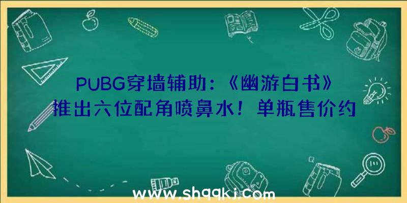 PUBG穿墙辅助：《幽游白书》推出六位配角喷鼻水！单瓶售价约6600日元