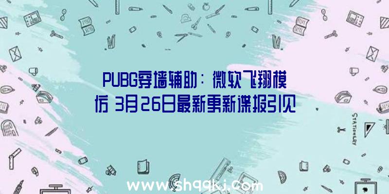 PUBG穿墙辅助：《微软飞翔模仿》3月26日最新更新谍报引见：将为游戏带来多处功能优化