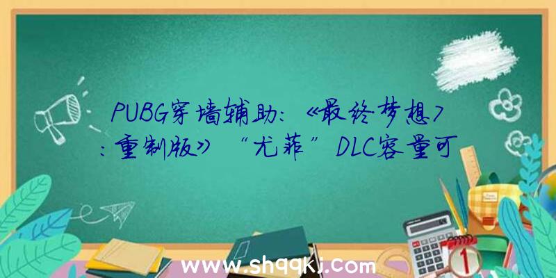 PUBG穿墙辅助：《最终梦想7：重制版》“尤菲”DLC容量可达8GB摆布支撑4K分辩率及60帧数