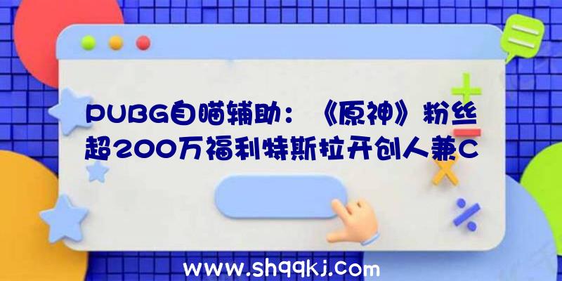 PUBG自瞄辅助：《原神》粉丝超200万福利特斯拉开创人兼CEO马斯克做客米哈游