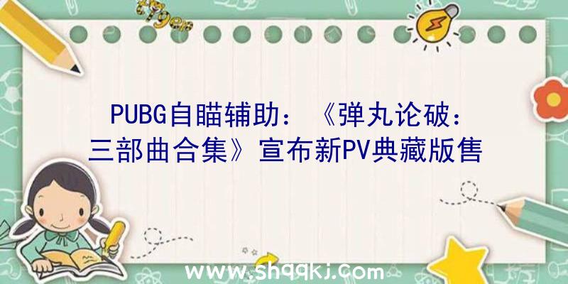 PUBG自瞄辅助：《弹丸论破：三部曲合集》宣布新PV典藏版售价647.5元国民币