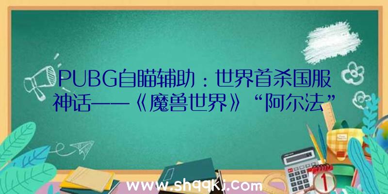 PUBG自瞄辅助：世界首杀国服神话——《魔兽世界》“阿尔法”公会的泪与荣光