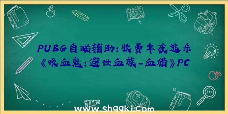 PUBG自瞄辅助：收费年夜逃杀《吸血鬼：避世血族-血猎》PC设置装备摆设发布：最低I5-7400处置器