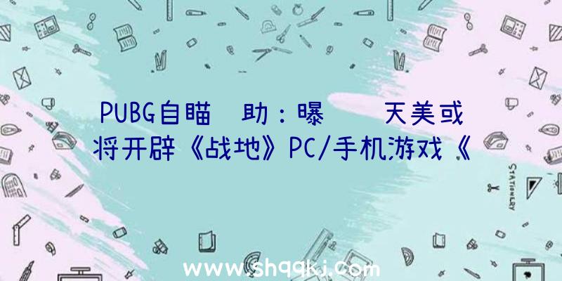 PUBG自瞄辅助：曝腾讯天美或将开辟《战地》PC/手机游戏《全境封锁》能够也在路上