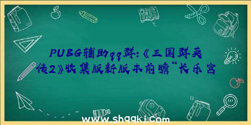 PUBG辅助qq群：《三国群英传2》收集版新版本前瞻“长乐宫之战”将于7月22日正式开启!