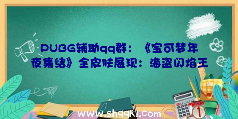 PUBG辅助qq群：《宝可梦年夜集结》全皮肤展现：海盗闪焰王牌皮肤帅气逼人