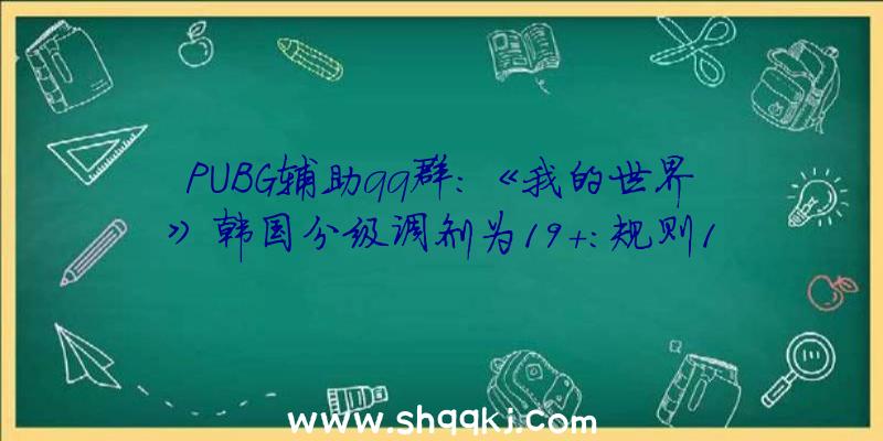 PUBG辅助qq群：《我的世界》韩国分级调剂为19+：规则19岁以上玩家才可正常玩耍