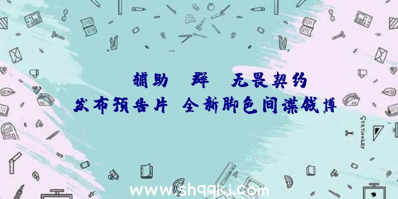 PUBG辅助qq群：《无畏契约》发布预告片：全新脚色间谍钱博尔游戏配景及特征展现