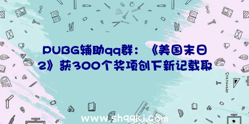 PUBG辅助qq群：《美国末日2》获300个奖项创下新记载取得年度奖项最多的游戏!