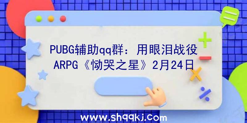 PUBG辅助qq群：用眼泪战役ARPG《恸哭之星》2月24日上岸Switch同时宣布限量实体版游戏