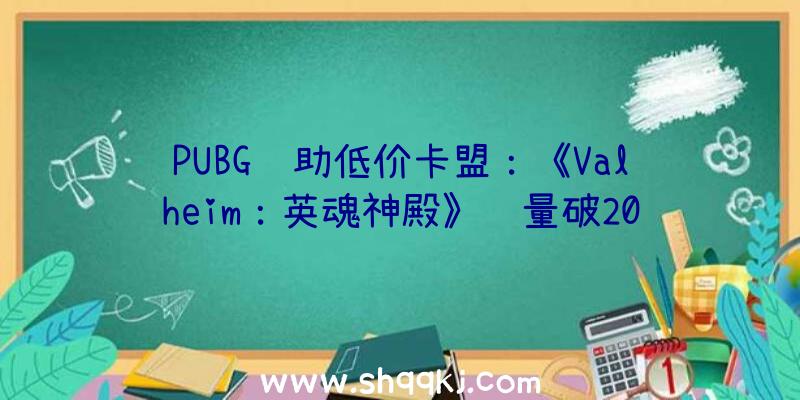 PUBG辅助低价卡盟：《Valheim：英魂神殿》销量破200万玩家峰值达36万再立异高