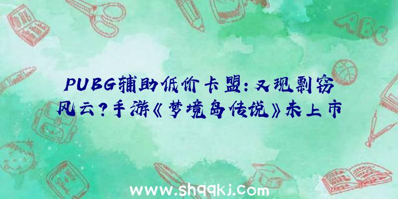 PUBG辅助低价卡盟：又现剽窃风云？手游《梦境岛传说》未上市先起争议