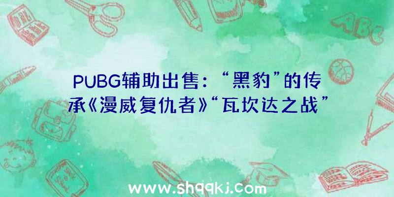 PUBG辅助出售：“黑豹”的传承《漫威复仇者》“瓦坎达之战”来源第九个可玩自界说豪杰上线