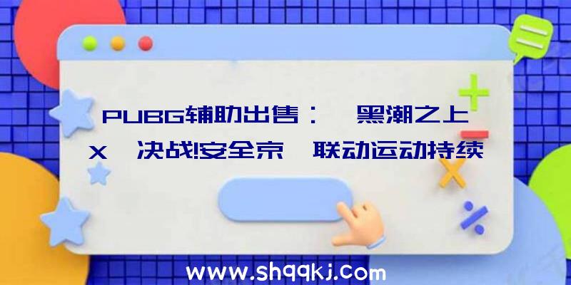 PUBG辅助出售：《黑潮之上》X《决战!安全京》联动运动持续：「百鬼夜行」线索第二章「魍魉都会」正式开启