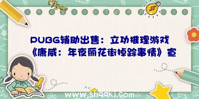 PUBG辅助出售：立功推理游戏《康威：年夜丽花街掉踪事情》宣布首周购置特惠价81元