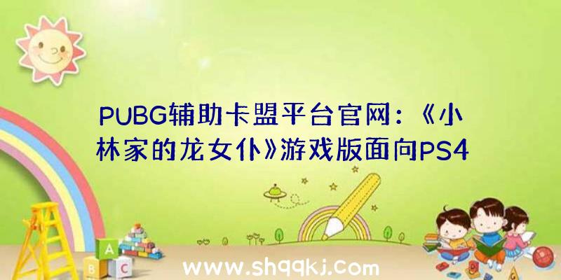 PUBG辅助卡盟平台官网：《小林家的龙女仆》游戏版面向PS4/NS发布无望2022年春天推出