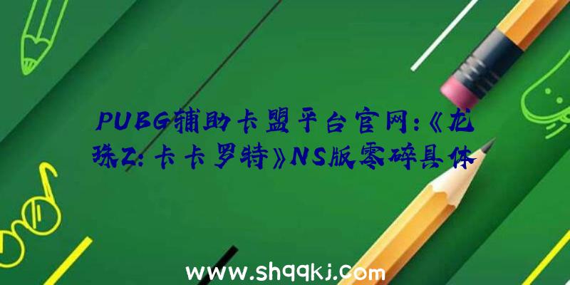 PUBG辅助卡盟平台官网：《龙珠Z：卡卡罗特》NS版零碎具体引见收录付费DLC“新篇章：新觉悟前篇/后篇”