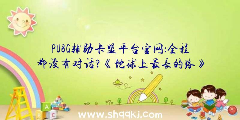 PUBG辅助卡盟平台官网：全程都没有对话？《地球上最长的路》发布出售日