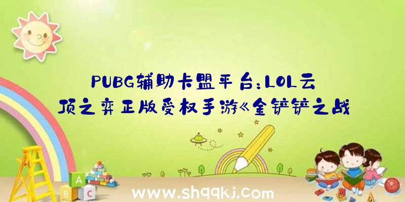 PUBG辅助卡盟平台：LOL云顶之弈正版受权手游《金铲铲之战》开启预定胜利后还有多重豪礼相送哦