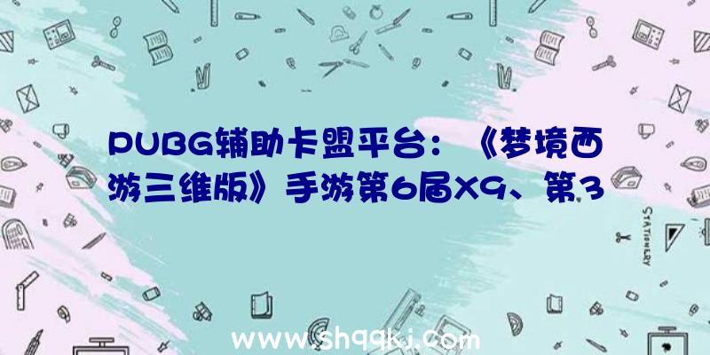 PUBG辅助卡盟平台：《梦境西游三维版》手游第6届X9、第3届武神坛来袭商城新增每周礼包福利多