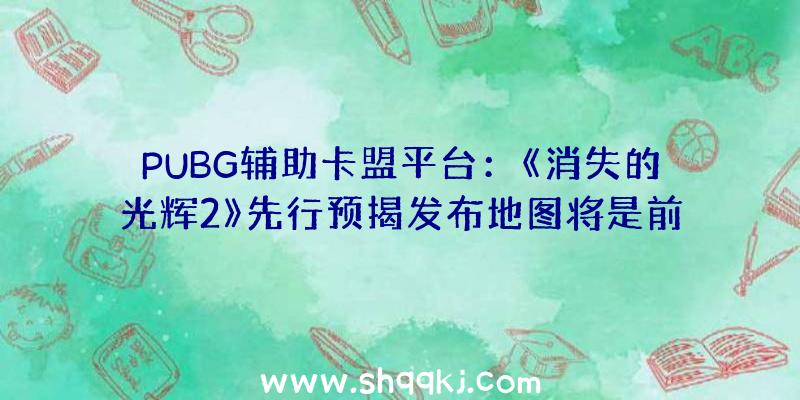 PUBG辅助卡盟平台：《消失的光辉2》先行预揭发布地图将是前作的两倍