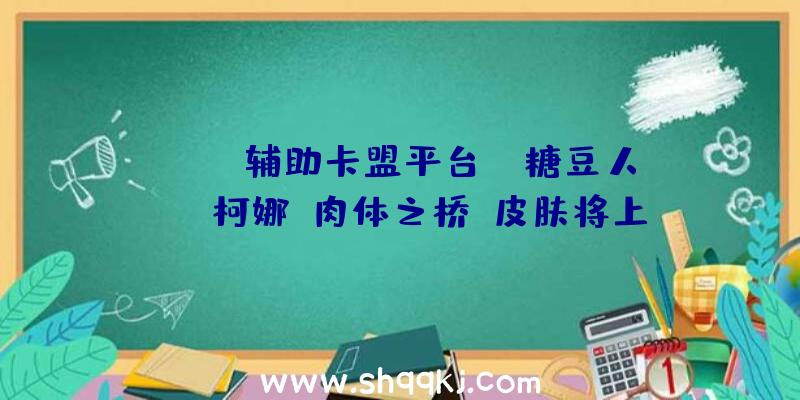 PUBG辅助卡盟平台：《糖豆人》×《柯娜：肉体之桥》皮肤将上线包括配角柯娜及腐灵皮肤