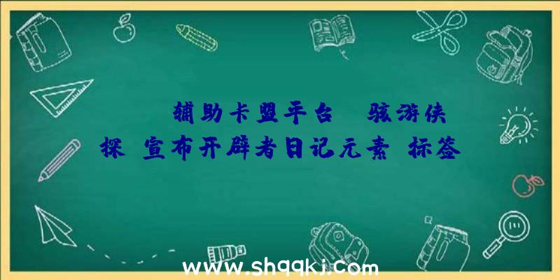 PUBG辅助卡盟平台：《骇游侠探》宣布开辟者日记元素“标签”将为玩家说明骇游侠探世界配景或技艺