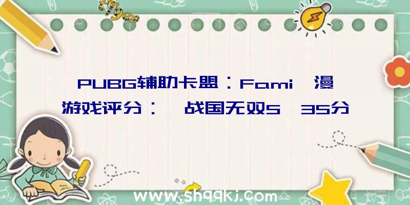 PUBG辅助卡盟：Fami一漫游戏评分：《战国无双5》35分进入白金殿堂搜集要素丰厚知足度高