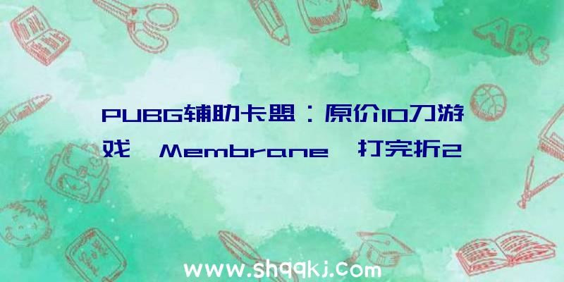 PUBG辅助卡盟：原价10刀游戏《Membrane》打完折250美元？今朝官方尚未对此答复