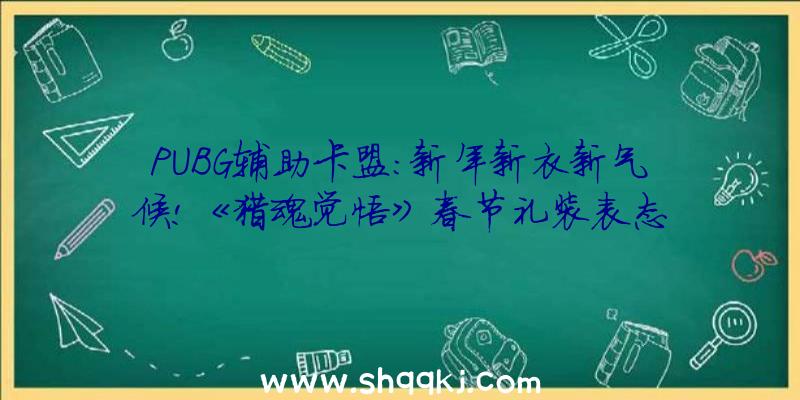 PUBG辅助卡盟：新年新衣新气候!《猎魂觉悟》春节礼装表态