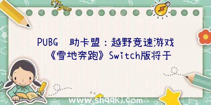 PUBG辅助卡盟：越野竞速游戏《雪地奔跑》Switch版将于5月18日出售!超越40种载具可驾驶