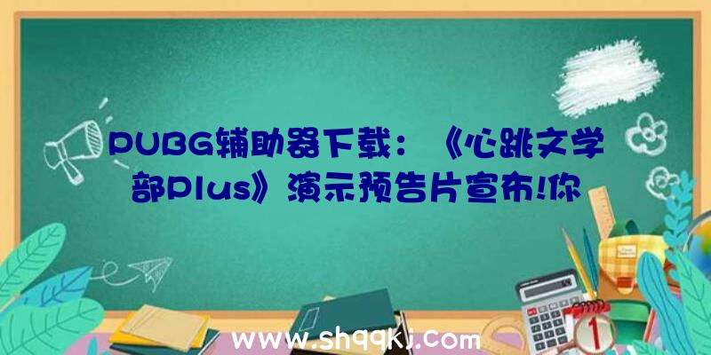 PUBG辅助器下载：《心跳文学部Plus》演示预告片宣布!你能否能破译约会模仿的暗码？