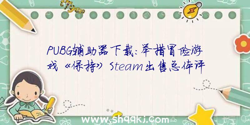 PUBG辅助器下载：举措冒险游戏《保持》Steam出售总体评价为“好评”