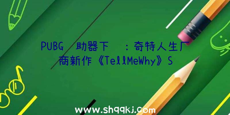 PUBG辅助器下载：奇特人生厂商新作《TellMeWhy》Steam首章收费但没有中文